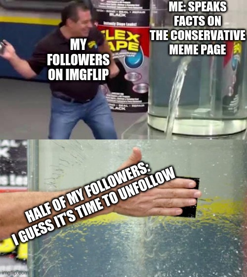 True story. Its sad you can lose followers for having conservative beliefs. | ME: SPEAKS FACTS ON THE CONSERVATIVE MEME PAGE; MY FOLLOWERS ON IMGFLIP; HALF OF MY FOLLOWERS: I GUESS IT'S TIME TO UNFOLLOW | image tagged in flex tape | made w/ Imgflip meme maker