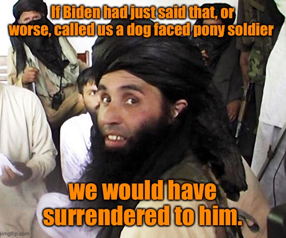 Taliban | If Biden had just said that, or worse, called us a dog faced pony soldier we would have surrendered to him. | image tagged in taliban | made w/ Imgflip meme maker