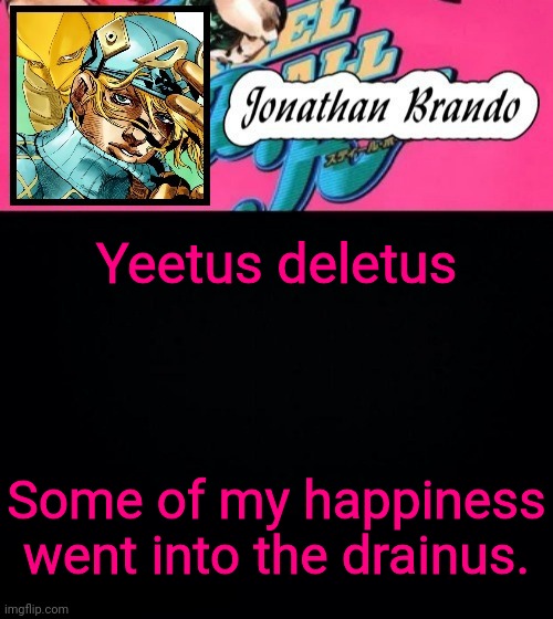 Some stupid play on words | Yeetus deletus; Some of my happiness went into the drainus. | image tagged in jonathan's steel ball run | made w/ Imgflip meme maker