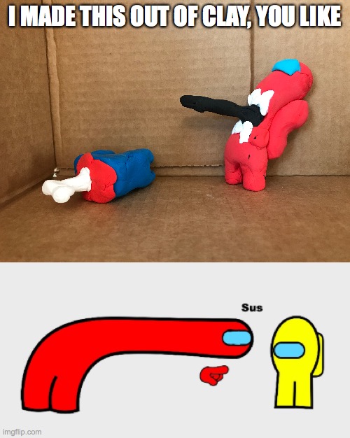 I MADE THIS OUT OF CLAY, YOU LIKE | image tagged in sus | made w/ Imgflip meme maker