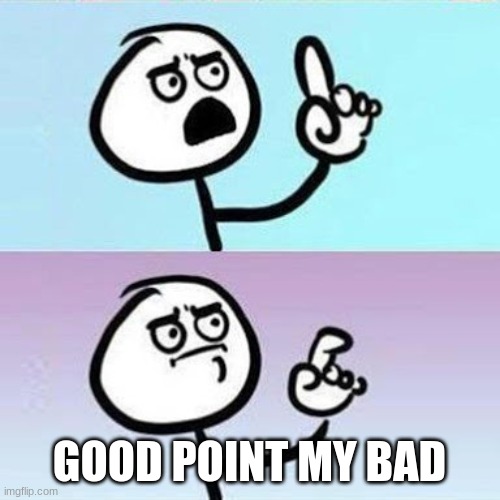 Good Point | GOOD POINT MY BAD | image tagged in good point | made w/ Imgflip meme maker