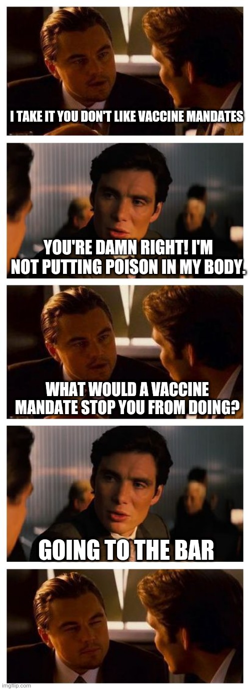 Inception | I TAKE IT YOU DON'T LIKE VACCINE MANDATES; YOU'RE DAMN RIGHT! I'M NOT PUTTING POISON IN MY BODY. WHAT WOULD A VACCINE MANDATE STOP YOU FROM DOING? GOING TO THE BAR | image tagged in leonardo inception extended | made w/ Imgflip meme maker