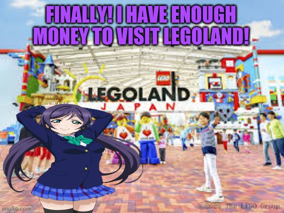Legoland Japan! | FINALLY! I HAVE ENOUGH MONEY TO VISIT LEGOLAND! | image tagged in lego,land,japan,love live,nozomi tojo,anime girl | made w/ Imgflip meme maker