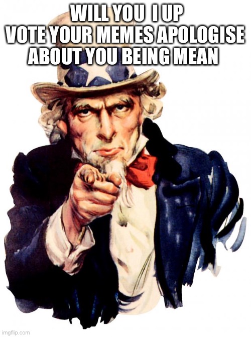 Ok | WILL YOU  I UP VOTE YOUR MEMES APOLOGISE ABOUT YOU BEING MEAN | image tagged in memes,uncle sam | made w/ Imgflip meme maker