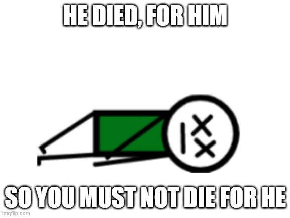 he dieded 4 him | HE DIED, FOR HIM; SO YOU MUST NOT DIE FOR HE | image tagged in blank white template | made w/ Imgflip meme maker