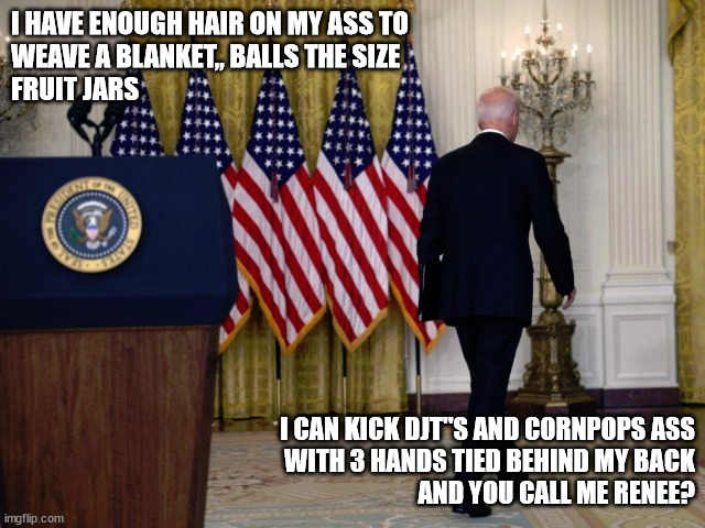 Joe's ass | I HAVE ENOUGH HAIR ON MY ASS TO 
WEAVE A BLANKET,, BALLS THE SIZE
FRUIT JARS; I CAN KICK DJT"S AND CORNPOPS ASS
WITH 3 HANDS TIED BEHIND MY BACK
AND YOU CALL ME RENEE? | image tagged in joe's ass | made w/ Imgflip meme maker
