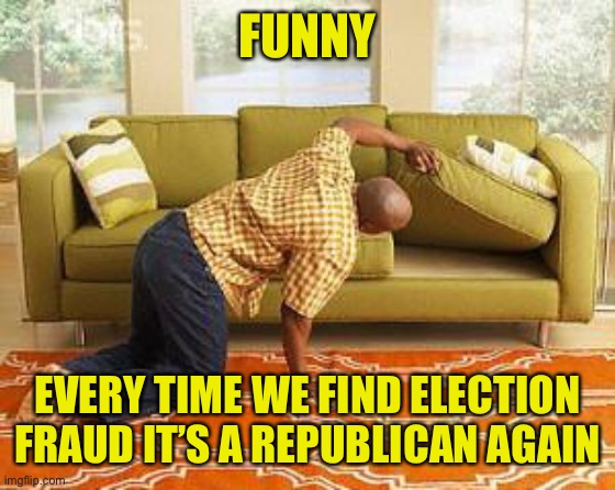 Real funny…., no it’s both sad and maddening | FUNNY; EVERY TIME WE FIND ELECTION FRAUD IT’S A REPUBLICAN AGAIN | image tagged in searching | made w/ Imgflip meme maker