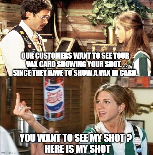 Show me your papers | OUR CUSTOMERS WANT TO SEE YOUR    VAX CARD SHOWING YOUR SHOT. . . 
SINCE THEY HAVE TO SHOW A VAX ID CARD. YOU WANT TO SEE MY SHOT ?
  HERE IS MY SHOT | image tagged in covid-19,vaccine,fauci,cdc,biden,democrats | made w/ Imgflip meme maker