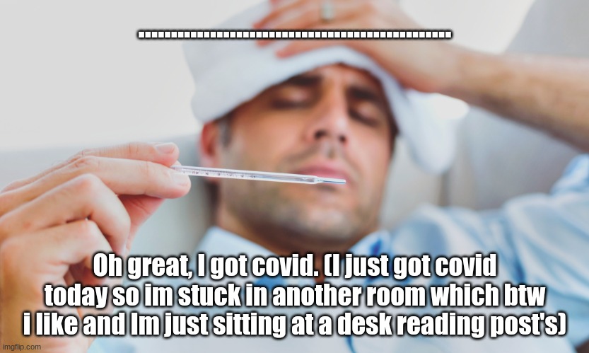 I got covid-19! :( | ................................................ Oh great, I got covid. (I just got covid today so im stuck in another room which btw i like and Im just sitting at a desk reading post's) | image tagged in covid-19 | made w/ Imgflip meme maker