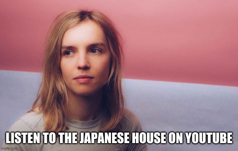 LISTEN TO THE JAPANESE HOUSE ON YOUTUBE | image tagged in pop music | made w/ Imgflip meme maker
