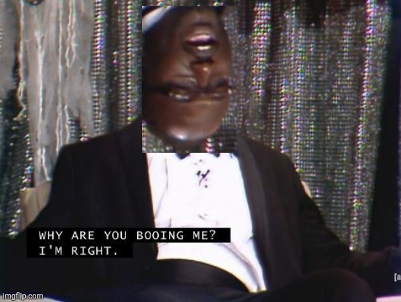 Why are you booing me? I'm right. | image tagged in why are you booing me i'm right | made w/ Imgflip meme maker