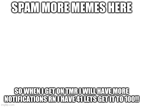 SPAM BOIS SPAM | SPAM MORE MEMES HERE; SO WHEN I GET ON TMR I WILL HAVE MORE NOTIFICATIONS RN I HAVE 41 LETS GET IT TO 100!! | image tagged in blank white template | made w/ Imgflip meme maker