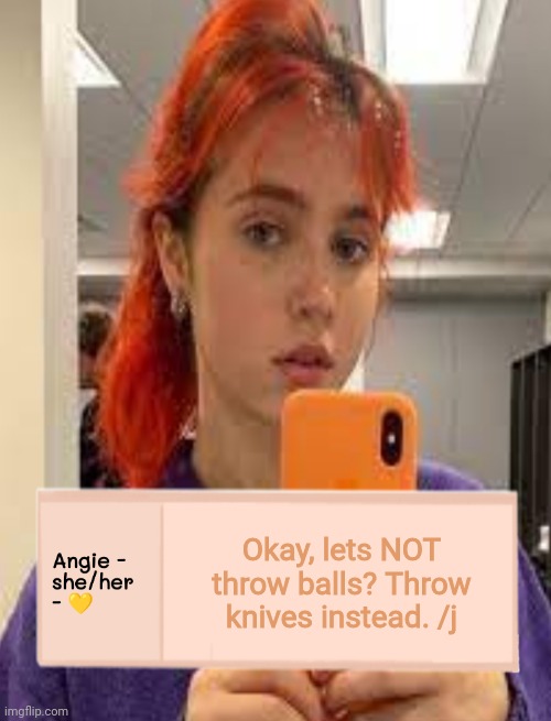 Angie | Okay, lets NOT throw balls? Throw knives instead. /j | image tagged in angie | made w/ Imgflip meme maker