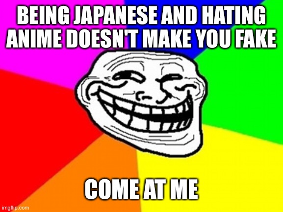 Come at me weebs | BEING JAPANESE AND HATING ANIME DOESN'T MAKE YOU FAKE; COME AT ME | image tagged in memes,troll face colored | made w/ Imgflip meme maker