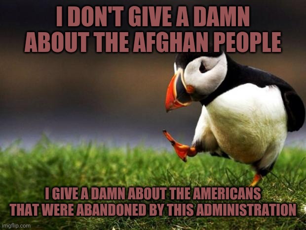 I'm more concerned about my country being torn apart by this administration and how it affects American's lives. | I DON'T GIVE A DAMN ABOUT THE AFGHAN PEOPLE; I GIVE A DAMN ABOUT THE AMERICANS THAT WERE ABANDONED BY THIS ADMINISTRATION | image tagged in memes,unpopular opinion puffin | made w/ Imgflip meme maker