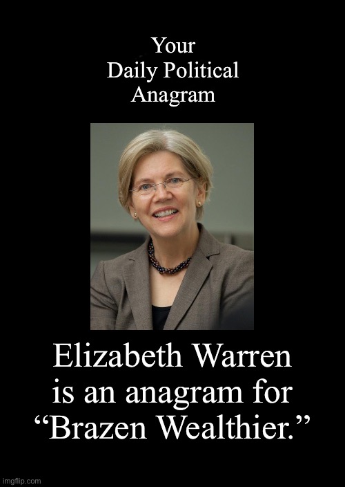 a black blank | Your Daily Political Anagram; Elizabeth Warren is an anagram for “Brazen Wealthier.” | image tagged in a black blank,elizabeth warren,anagrams | made w/ Imgflip meme maker