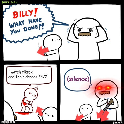 Billy, What Have You Done | i watch tiktok and their dances 24/7; (silence) | image tagged in billy what have you done | made w/ Imgflip meme maker