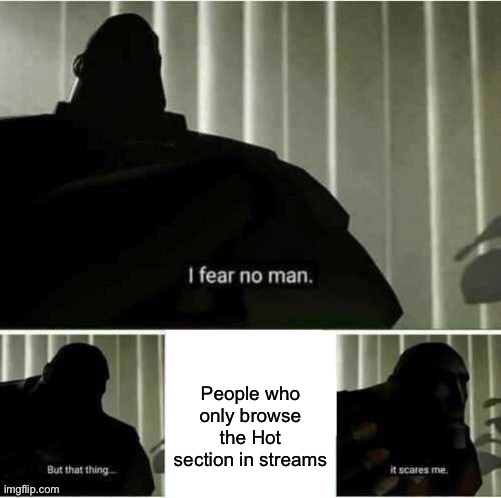 I fear no man | People who only browse the Hot section in streams | image tagged in i fear no man | made w/ Imgflip meme maker