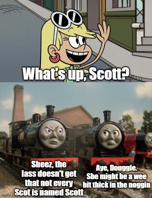 Leni meets Donald and Douglas | What's up, Scott? Sheez, the lass doesn't get that not every Scot is named Scott; Aye, Douggie. She might be a wee bit thick in the noggin | image tagged in thomas the tank engine,the loud house | made w/ Imgflip meme maker