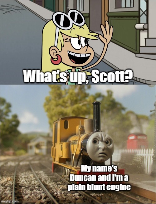 Leni meets Duncan | What's up, Scott? My name's Duncan and I'm a plain blunt engine | image tagged in thomas the tank engine,the loud house | made w/ Imgflip meme maker