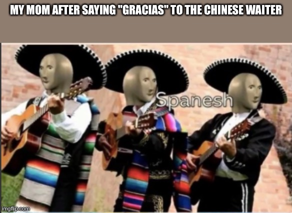 What is with moms? | MY MOM AFTER SAYING "GRACIAS" TO THE CHINESE WAITER | image tagged in stonks spanesh | made w/ Imgflip meme maker