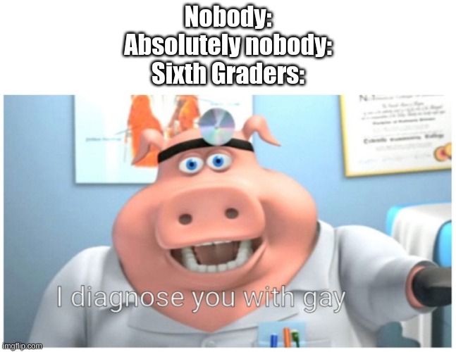 e | Nobody:
Absolutely nobody:
Sixth Graders: | image tagged in i diagnose you with gay | made w/ Imgflip meme maker