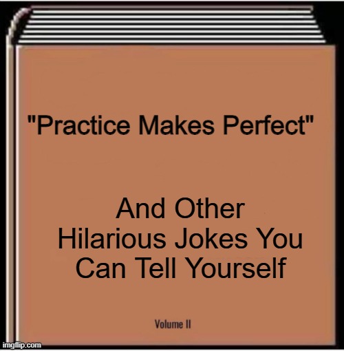 Practice Makes Nothing | "Practice Makes Perfect"; And Other Hilarious Jokes You Can Tell Yourself | image tagged in and other hilarious jokes you can tell yourself,practice,joke,liar,book,false | made w/ Imgflip meme maker