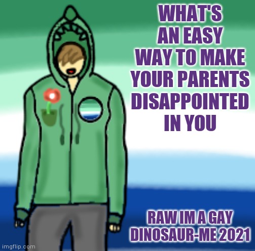 I'll start a new thing where I ask question and you answer however you want | WHAT'S AN EASY WAY TO MAKE YOUR PARENTS DISAPPOINTED IN YOU; RAW IM A GAY DINOSAUR-ME 2021 | image tagged in gay dinosaurs template,yourlocalgaydinosaur | made w/ Imgflip meme maker
