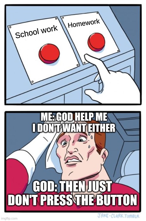 God Help Me | Homework; School work; ME: GOD HELP ME I DON'T WANT EITHER; GOD: THEN JUST DON'T PRESS THE BUTTON | image tagged in memes,two buttons | made w/ Imgflip meme maker