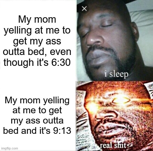 oh shi | My mom yelling at me to get my ass outta bed, even though it's 6:30; My mom yelling at me to get my ass outta bed and it's 9:13 | image tagged in memes,sleeping shaq | made w/ Imgflip meme maker