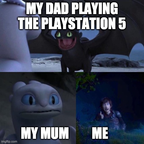 Toothless presents himself | MY DAD PLAYING THE PLAYSTATION 5; MY MUM         ME | image tagged in toothless presents himself | made w/ Imgflip meme maker