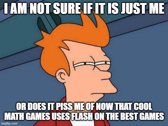 cool math games | I AM NOT SURE IF IT IS JUST ME; OR DOES IT PISS ME OF NOW THAT COOL MATH GAMES USES FLASH ON THE BEST GAMES | image tagged in memes,futurama fry | made w/ Imgflip meme maker