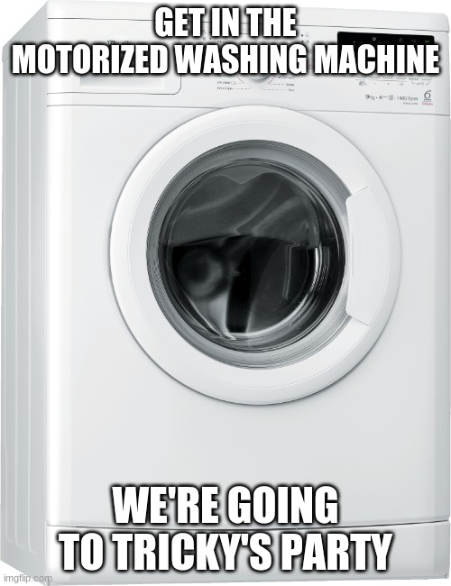 go in legs first | GET IN THE MOTORIZED WASHING MACHINE; WE'RE GOING TO TRICKY'S PARTY | image tagged in washing machine | made w/ Imgflip meme maker