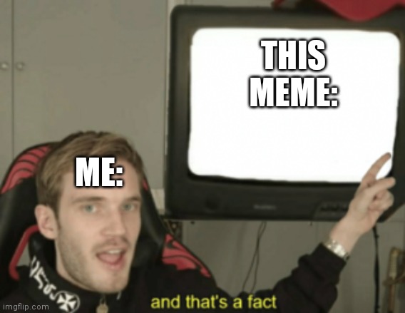 and that's a fact | THIS MEME: ME: | image tagged in and that's a fact | made w/ Imgflip meme maker