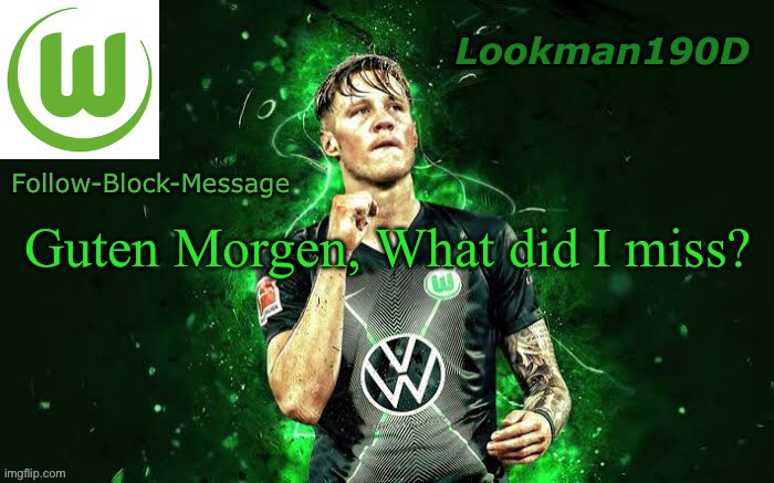 Lookman190D Weghorst announcement template | Guten Morgen, What did I miss? | image tagged in lookman190d weghorst announcement template | made w/ Imgflip meme maker