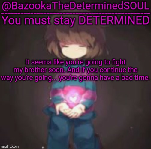 Bazooka's frisk temp | It seems like you're going to fight my brother soon. And if you continue the way you're going... you're gonna have a bad time. | image tagged in bazooka's frisk temp | made w/ Imgflip meme maker
