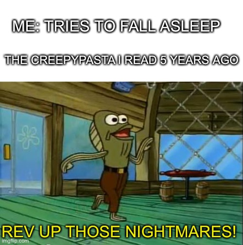 Cuz I am sure ready to haunt your mind in your sleep! | ME: TRIES TO FALL ASLEEP; THE CREEPYPASTA I READ 5 YEARS AGO; REV UP THOSE NIGHTMARES! | image tagged in rev up those fryers,meme,creepypasta | made w/ Imgflip meme maker