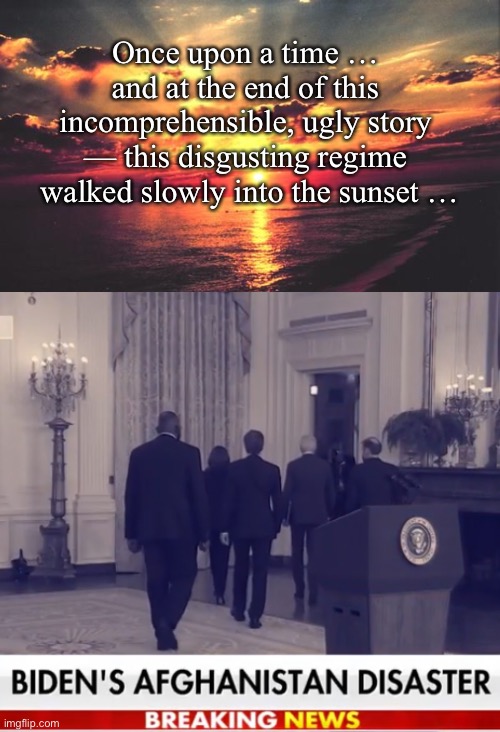The disgusting, incompetent Biden regime. | Once upon a time … 
and at the end of this 
incomprehensible, ugly story 
— this disgusting regime 
walked slowly into the sunset … | image tagged in joe biden,biden,democrat party,communists,incompetence,government corruption | made w/ Imgflip meme maker