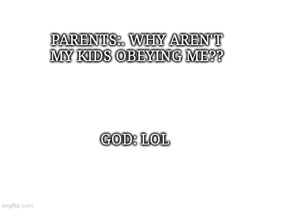 It's true. | PARENTS:. WHY AREN'T MY KIDS OBEYING ME?? GOD: LOL | image tagged in blank white template | made w/ Imgflip meme maker