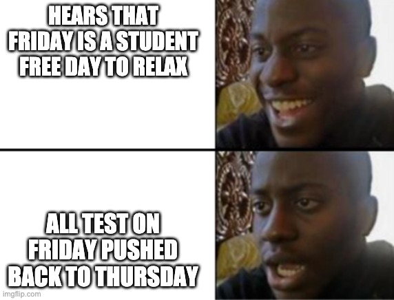 school | HEARS THAT FRIDAY IS A STUDENT FREE DAY TO RELAX; ALL TEST ON FRIDAY PUSHED BACK TO THURSDAY | image tagged in oh yeah oh no,happy,memes,funny,school | made w/ Imgflip meme maker