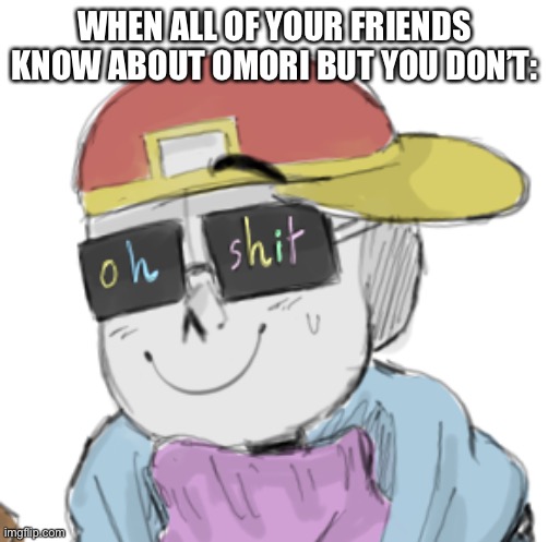 e | WHEN ALL OF YOUR FRIENDS KNOW ABOUT OMORI BUT YOU DON’T: | image tagged in fresh sans oh shit | made w/ Imgflip meme maker