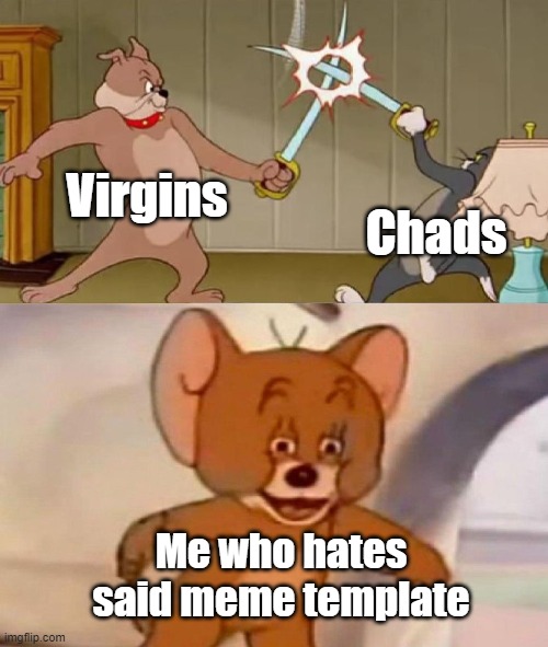 Tom and Jerry swordfight | Virgins; Chads; Me who hates said meme template | image tagged in tom and jerry swordfight | made w/ Imgflip meme maker