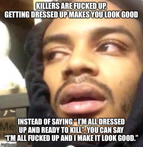 Hits Blunt | KILLERS ARE FUCKED UP, GETTING DRESSED UP MAKES YOU LOOK GOOD; INSTEAD OF SAYING “ I’M ALL DRESSED UP AND READY TO KILL”, YOU CAN SAY “I’M ALL FUCKED UP AND I MAKE IT LOOK GOOD.” | image tagged in hits blunt | made w/ Imgflip meme maker
