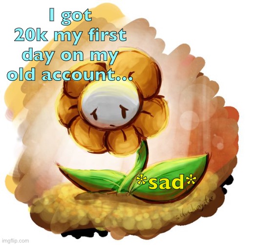 Flowey | I got 20k my first day on my old account…; *sad* | image tagged in flowey | made w/ Imgflip meme maker