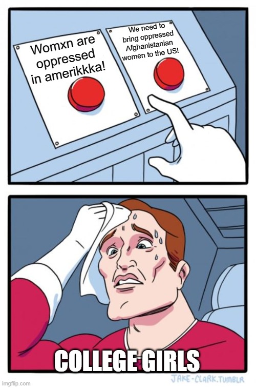 Two Buttons | We need to bring oppressed Afghanistanian women to the US! Womxn are oppressed in amerikkka! COLLEGE GIRLS | image tagged in memes,two buttons | made w/ Imgflip meme maker