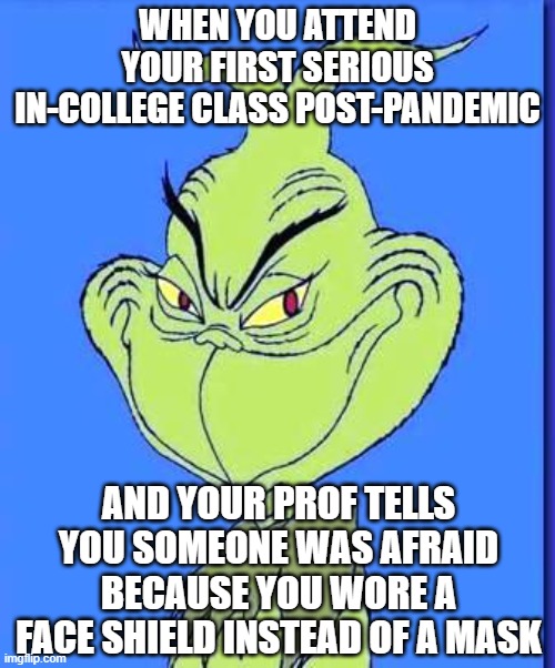 This sounds mean, but I do feel a bit of a power trip. Heh heh heh... | WHEN YOU ATTEND YOUR FIRST SERIOUS IN-COLLEGE CLASS POST-PANDEMIC; AND YOUR PROF TELLS YOU SOMEONE WAS AFRAID BECAUSE YOU WORE A FACE SHIELD INSTEAD OF A MASK | image tagged in good grinch | made w/ Imgflip meme maker