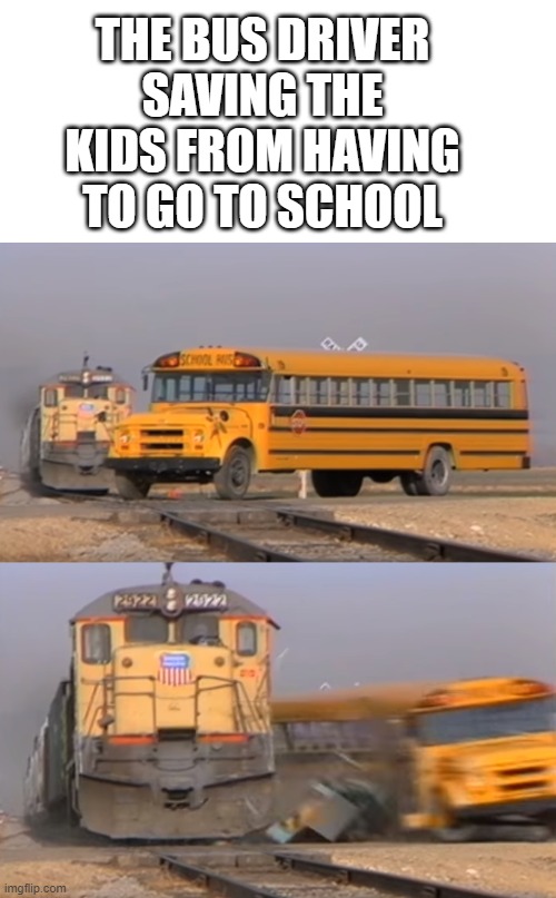 smart yet stupid | THE BUS DRIVER SAVING THE KIDS FROM HAVING TO GO TO SCHOOL | image tagged in blank white template,a train hitting a school bus | made w/ Imgflip meme maker