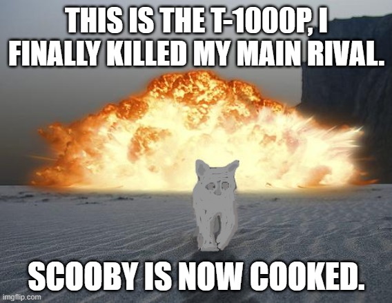 The most dangerous version of the iconic mercurial android. | THIS IS THE T-1000P, I FINALLY KILLED MY MAIN RIVAL. SCOOBY IS NOW COOKED. | image tagged in cat explosion,best rivalries of all time,mission accomplished | made w/ Imgflip meme maker