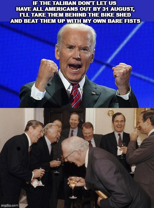 Joe Biden Bike Shed Bully | IF THE TALIBAN DON'T LET US  HAVE ALL AMERICANS OUT BY 31 AUGUST, I'LL TAKE THEM BEHIND THE BIKE SHED AND BEAT THEM UP WITH MY OWN BARE FISTS | image tagged in joe biden,bike shed,dreamer,democrat | made w/ Imgflip meme maker