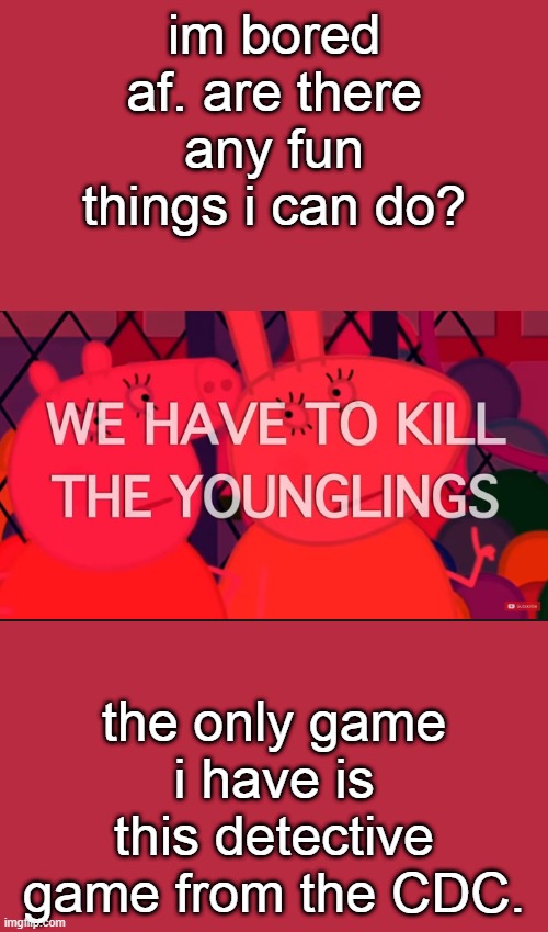 we have to kill the younglings | im bored af. are there any fun things i can do? the only game i have is this detective game from the CDC. | image tagged in we have to kill the younglings | made w/ Imgflip meme maker